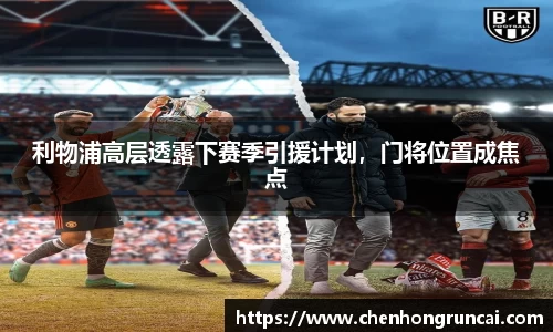 利物浦高层透露下赛季引援计划，门将位置成焦点