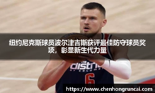 纽约尼克斯球员波尔津吉斯获评最佳防守球员奖项，彰显新生代力量