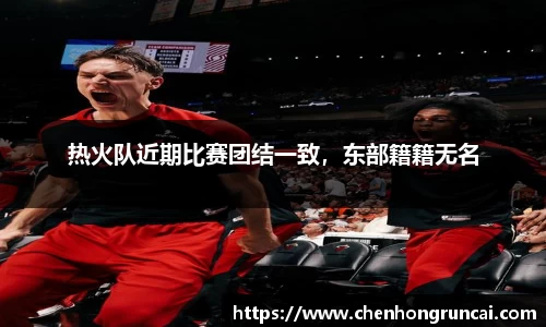 热火队近期比赛团结一致，东部籍籍无名