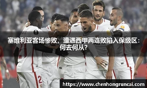 塞维利亚客场惨败，遭遇西甲两连败陷入保级区：何去何从？