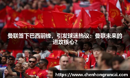 曼联签下巴西前锋，引发球迷热议：曼联未来的进攻核心？