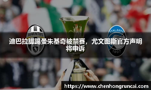 迪巴拉脚踢曼朱基奇被禁赛，尤文图斯官方声明将申诉