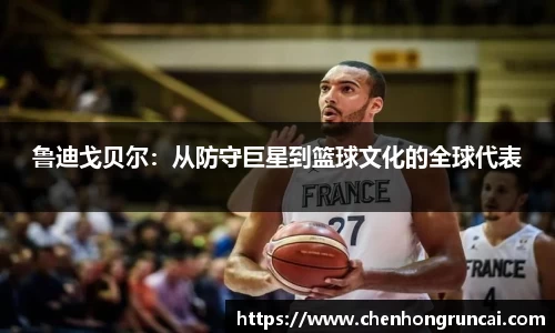 鲁迪戈贝尔：从防守巨星到篮球文化的全球代表