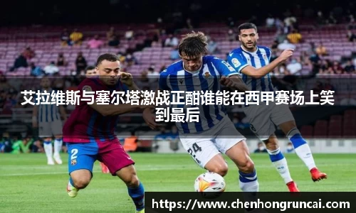 艾拉维斯与塞尔塔激战正酣谁能在西甲赛场上笑到最后