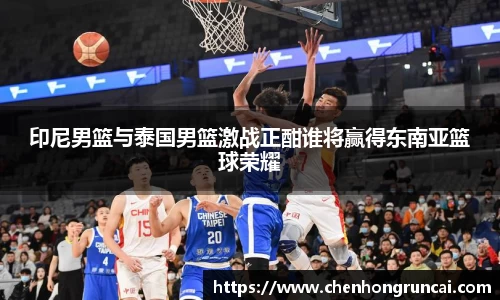 印尼男篮与泰国男篮激战正酣谁将赢得东南亚篮球荣耀