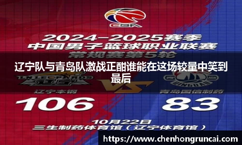 辽宁队与青岛队激战正酣谁能在这场较量中笑到最后