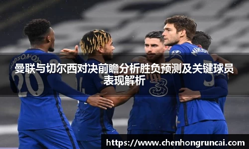曼联与切尔西对决前瞻分析胜负预测及关键球员表现解析