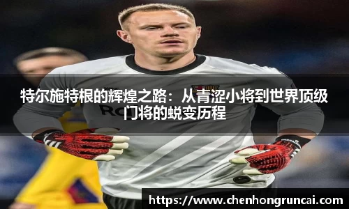 特尔施特根的辉煌之路：从青涩小将到世界顶级门将的蜕变历程