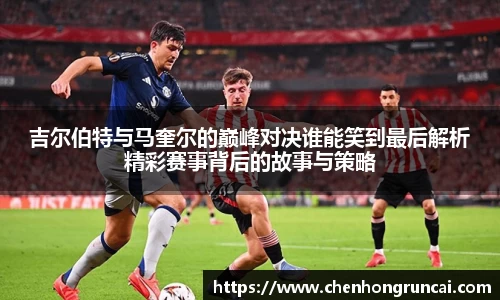 吉尔伯特与马奎尔的巅峰对决谁能笑到最后解析精彩赛事背后的故事与策略