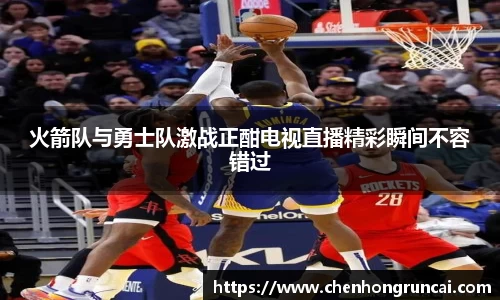 火箭队与勇士队激战正酣电视直播精彩瞬间不容错过