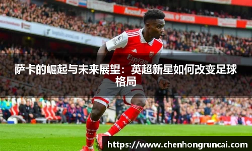 萨卡的崛起与未来展望：英超新星如何改变足球格局