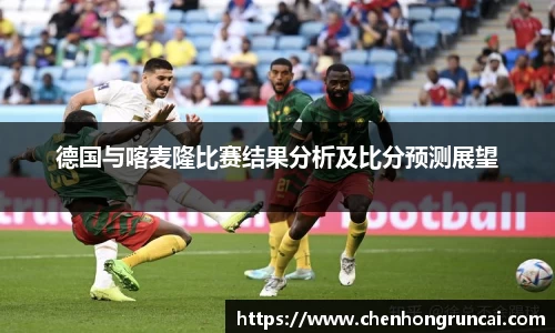 德国与喀麦隆比赛结果分析及比分预测展望