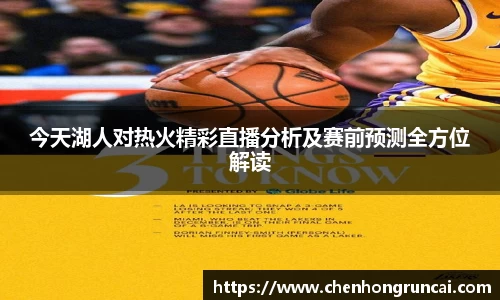 今天湖人对热火精彩直播分析及赛前预测全方位解读