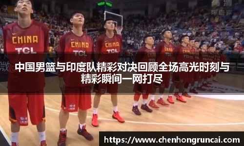 中国男篮与印度队精彩对决回顾全场高光时刻与精彩瞬间一网打尽