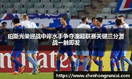 珀斯光荣迎战中岸水手争夺澳超联赛关键三分激战一触即发