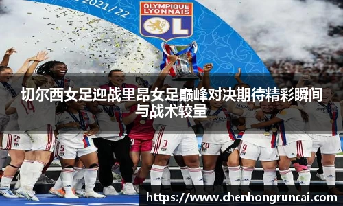 切尔西女足迎战里昂女足巅峰对决期待精彩瞬间与战术较量