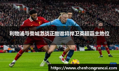 利物浦与曼城激战正酣谁将捍卫英超霸主地位