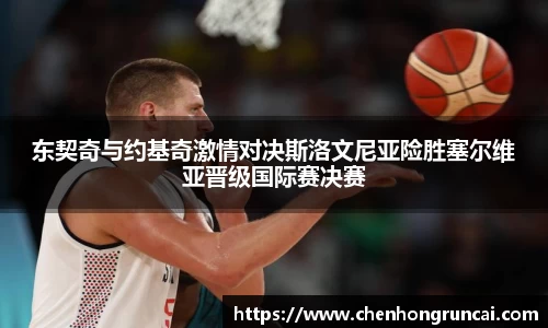 东契奇与约基奇激情对决斯洛文尼亚险胜塞尔维亚晋级国际赛决赛