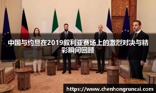 中国与约旦在2019叙利亚赛场上的激烈对决与精彩瞬间回顾