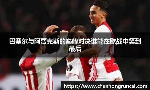 巴塞尔与阿贾克斯的巅峰对决谁能在欧战中笑到最后
