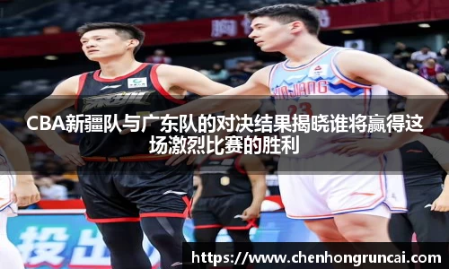 CBA新疆队与广东队的对决结果揭晓谁将赢得这场激烈比赛的胜利