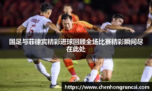 国足与菲律宾精彩进球回顾全场比赛精彩瞬间尽在此处