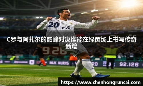 C罗与阿扎尔的巅峰对决谁能在绿茵场上书写传奇新篇