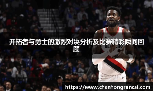 开拓者与勇士的激烈对决分析及比赛精彩瞬间回顾