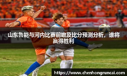 山东鲁能与河内比赛前瞻及比分预测分析，谁将赢得胜利