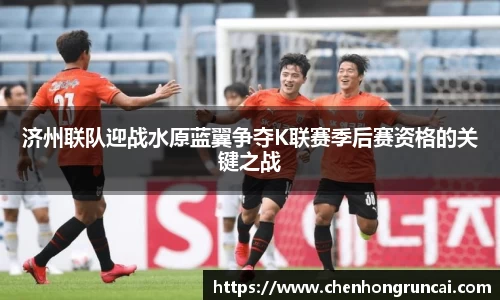 济州联队迎战水原蓝翼争夺K联赛季后赛资格的关键之战