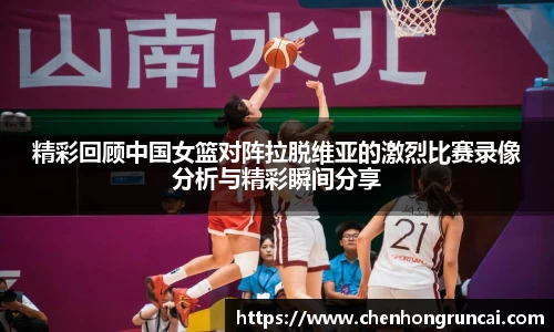 精彩回顾中国女篮对阵拉脱维亚的激烈比赛录像分析与精彩瞬间分享
