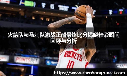 火箭队与马刺队激战正酣最终比分揭晓精彩瞬间回顾与分析