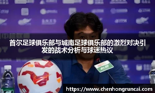 首尔足球俱乐部与城南足球俱乐部的激烈对决引发的战术分析与球迷热议