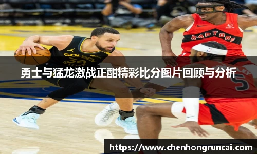 勇士与猛龙激战正酣精彩比分图片回顾与分析