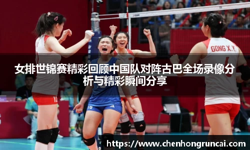 女排世锦赛精彩回顾中国队对阵古巴全场录像分析与精彩瞬间分享