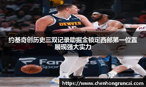 约基奇创历史三双记录助掘金锁定西部第一位置展现强大实力