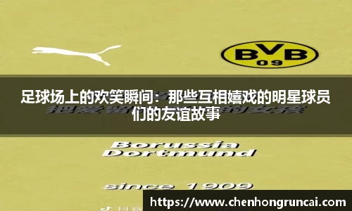 足球场上的欢笑瞬间：那些互相嬉戏的明星球员们的友谊故事