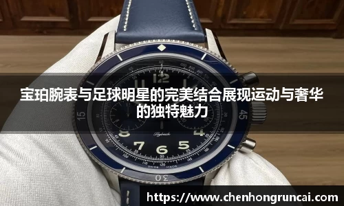 宝珀腕表与足球明星的完美结合展现运动与奢华的独特魅力