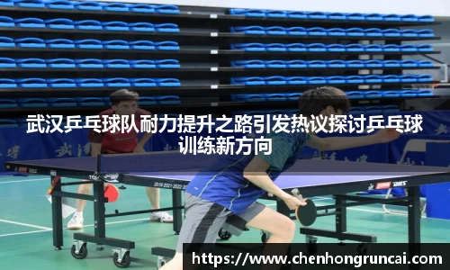 武汉乒乓球队耐力提升之路引发热议探讨乒乓球训练新方向