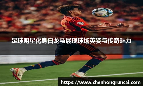 足球明星化身白龙马展现球场英姿与传奇魅力