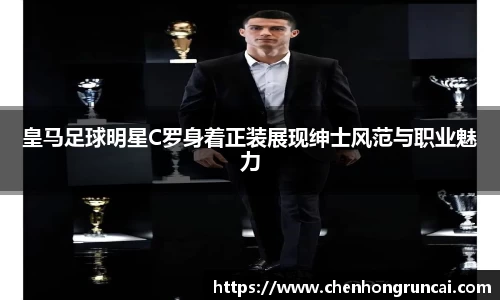 皇马足球明星C罗身着正装展现绅士风范与职业魅力