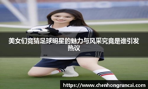 美女们竞猜足球明星的魅力与风采究竟是谁引发热议