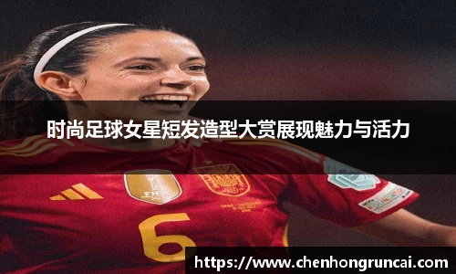 时尚足球女星短发造型大赏展现魅力与活力