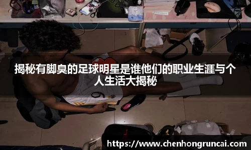 揭秘有脚臭的足球明星是谁他们的职业生涯与个人生活大揭秘