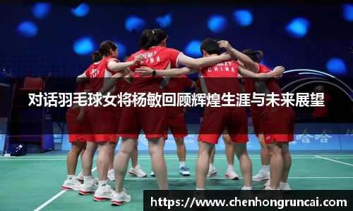 对话羽毛球女将杨敏回顾辉煌生涯与未来展望
