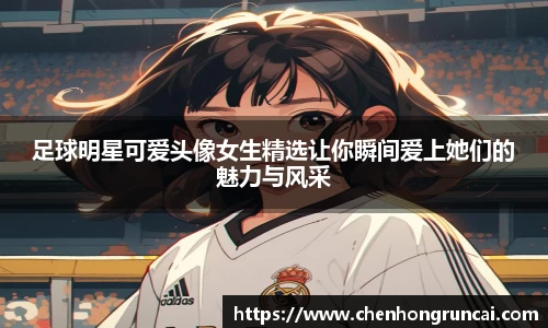 足球明星可爱头像女生精选让你瞬间爱上她们的魅力与风采