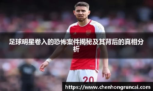 足球明星卷入的恐怖案件揭秘及其背后的真相分析