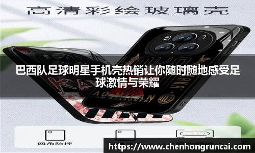 巴西队足球明星手机壳热销让你随时随地感受足球激情与荣耀