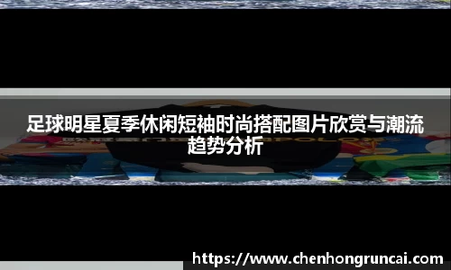 足球明星夏季休闲短袖时尚搭配图片欣赏与潮流趋势分析