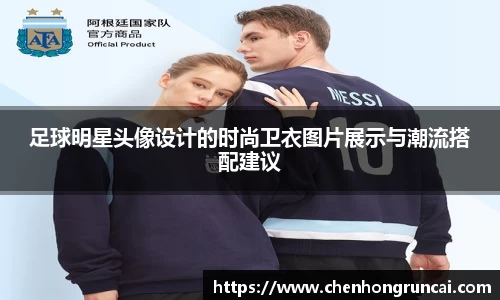 足球明星头像设计的时尚卫衣图片展示与潮流搭配建议